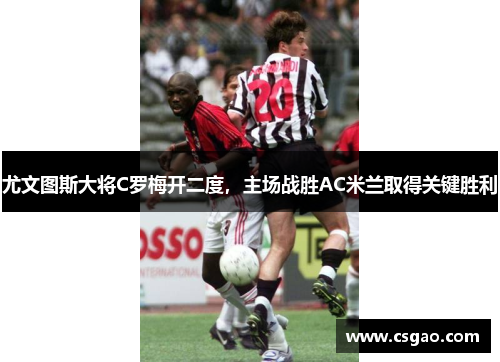 尤文图斯大将C罗梅开二度，主场战胜AC米兰取得关键胜利