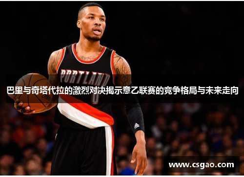 巴里与奇塔代拉的激烈对决揭示意乙联赛的竞争格局与未来走向