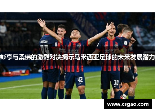 彭亨与柔佛的激烈对决揭示马来西亚足球的未来发展潜力