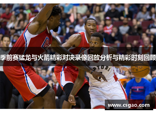 季前赛猛龙与火箭精彩对决录像回放分析与精彩时刻回顾