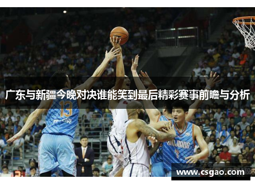 广东与新疆今晚对决谁能笑到最后精彩赛事前瞻与分析