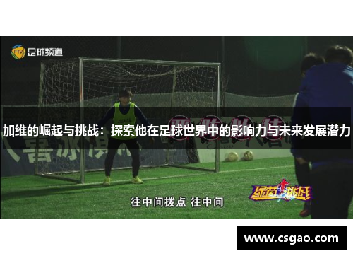 加维的崛起与挑战：探索他在足球世界中的影响力与未来发展潜力