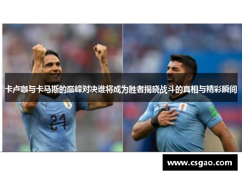 卡卢咖与卡马斯的巅峰对决谁将成为胜者揭晓战斗的真相与精彩瞬间